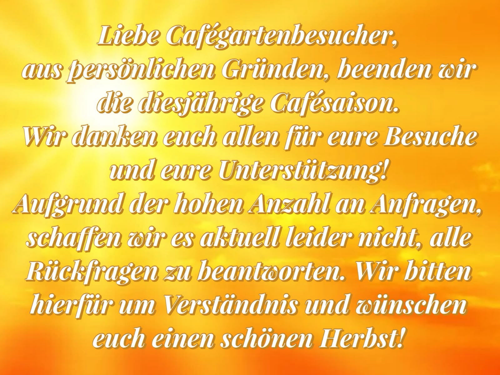 Liebe Cafégartenbesucher, aus persönlichen Gründen beenden wir die diesjährige Cafésaison. Wir danken euch allen für eure Besuche und eure Unterstützung!